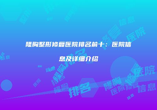 隆胸整形修复医院排名前十：医院信息及详细介绍
