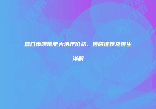 营口市阴蒂肥大治疗价格、医院推荐及医生详解