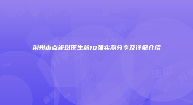 荆州市点雀斑医生前10强实测分享及详细介绍