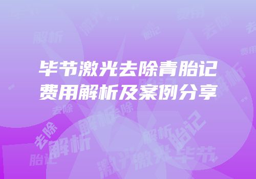 毕节激光去除青胎记费用解析及案例分享