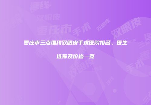 枣庄市三点埋线双眼皮手术医院排名、医生推荐及价格一览