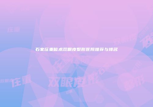 石家庄重睑术双眼皮整形医院推荐与排名