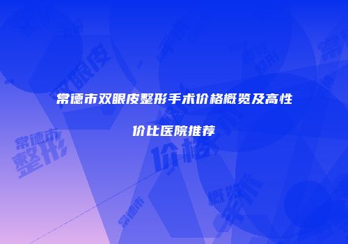 常德市双眼皮整形手术价格概览及高性价比医院推荐