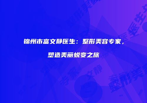 锦州市富文静医生：整形美容专家，塑造美丽蜕变之旅
