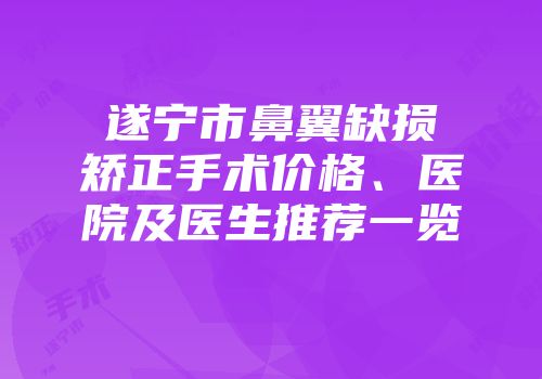 遂宁市鼻翼缺损矫正手术价格、医院及医生推荐一览