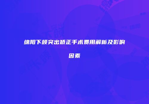 绵阳下颌突出矫正手术费用解析及影响因素