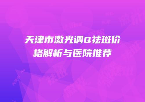 天津市激光调Q祛斑价格解析与医院推荐