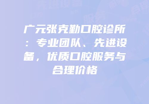 广元张克勤口腔诊所：专业团队、先进设备，优质口腔服务与合理价格