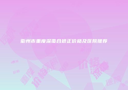 衢州市重度深覆合矫正价格及医院推荐