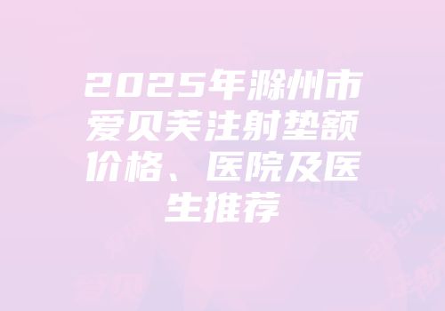 2025年滁州市爱贝芙注射垫额价格、医院及医生推荐