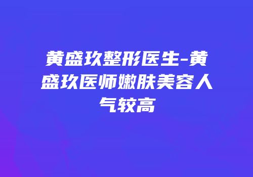 黄盛玖整形医生-黄盛玖医师嫩肤美容人气较高