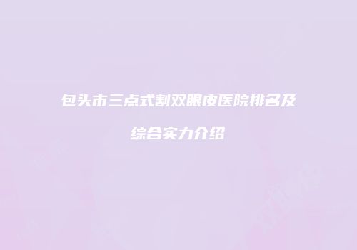 包头市三点式割双眼皮医院排名及综合实力介绍