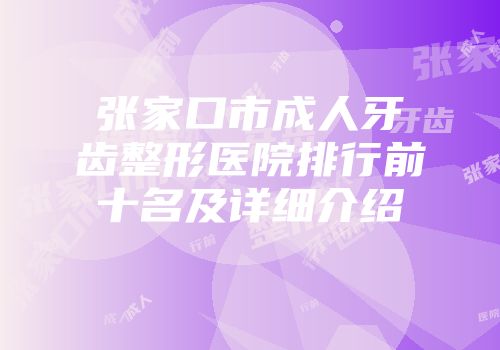 张家口市成人牙齿整形医院排行前十名及详细介绍