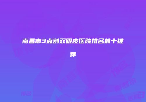 南昌市3点割双眼皮医院排名前十推荐