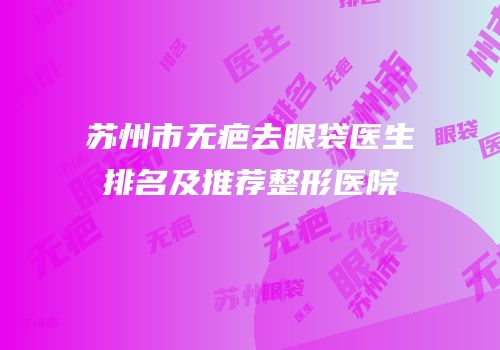 苏州市无疤去眼袋医生排名及推荐整形医院