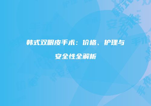 韩式双眼皮手术：价格、护理与安全性全解析