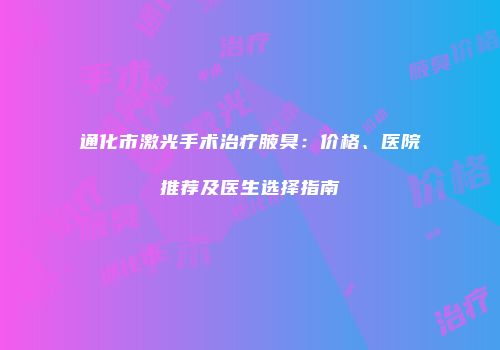 通化市激光手术治疗腋臭：价格、医院推荐及医生选择指南