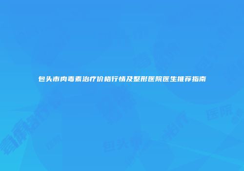 包头市肉毒素治疗价格行情及整形医院医生推荐指南