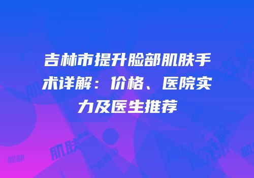 吉林市提升脸部肌肤手术详解：价格、医院实力及医生推荐