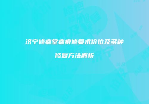 济宁修疤堂疤痕修复术价位及多种修复方法解析