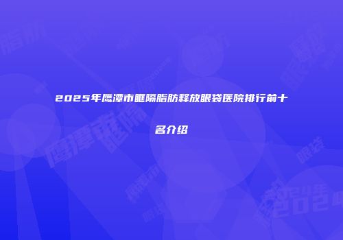 2025年鹰潭市眶隔脂肪释放眼袋医院排行前十名介绍