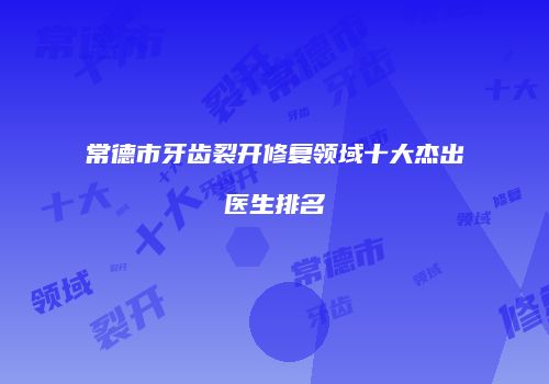 常德市牙齿裂开修复领域十大杰出医生排名