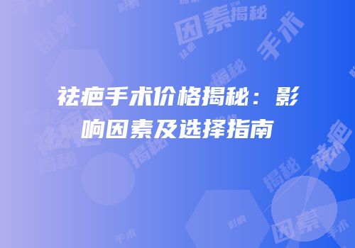 祛疤手术价格揭秘：影响因素及选择指南