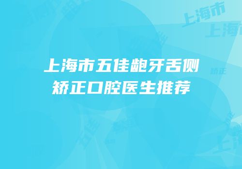 上海市五佳龅牙舌侧矫正口腔医生推荐