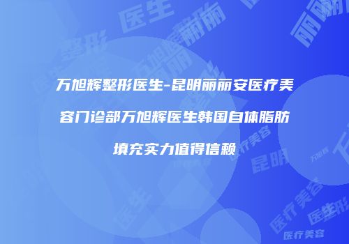 万旭辉整形医生-昆明丽丽安医疗美容门诊部万旭辉医生韩国自体脂肪填充实力值得信赖