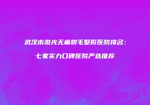 武汉市激光无痛脱毛整形医院排名：七家实力口碑医院严选推荐