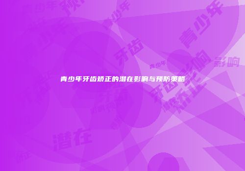 青少年牙齿矫正的潜在影响与预防策略