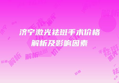 济宁激光祛斑手术价格解析及影响因素