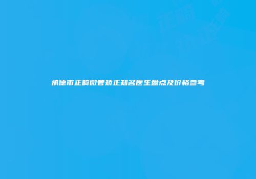 承德市正畸微管矫正知名医生盘点及价格参考
