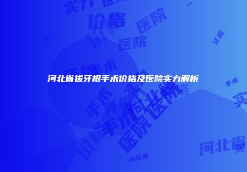 河北省拔牙根手术价格及医院实力解析