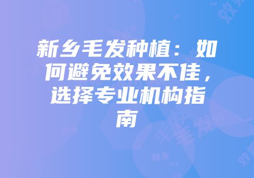 新乡毛发种植：如何避免效果不佳，选择专业机构指南