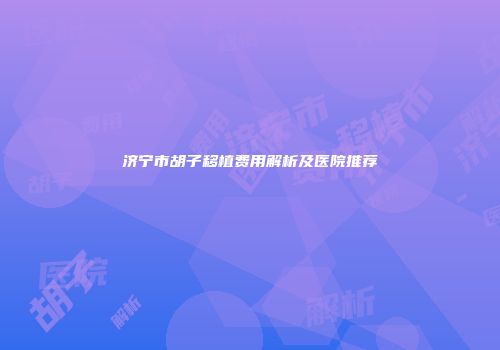 济宁市胡子移植费用解析及医院推荐