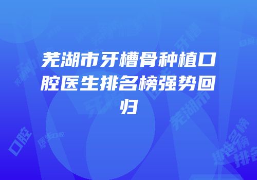 芜湖市牙槽骨种植口腔医生排名榜强势回归