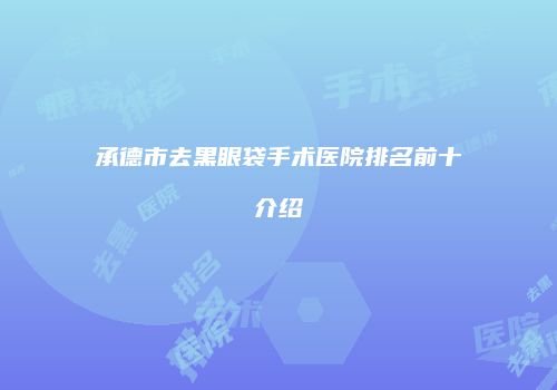 承德市去黑眼袋手术医院排名前十介绍