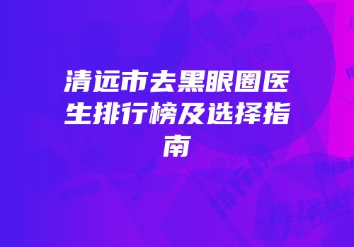 清远市去黑眼圈医生排行榜及选择指南