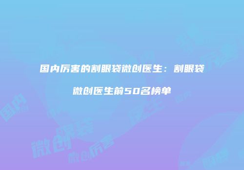 国内厉害的割眼袋微创医生：割眼袋微创医生前50名榜单