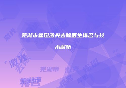 芜湖市雀斑激光去除医生排名与技术解析