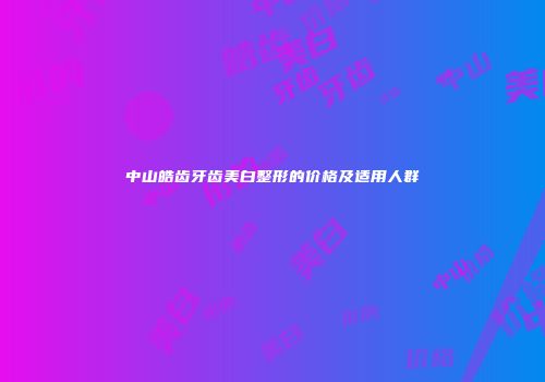 中山皓齿牙齿美白整形的价格及适用人群