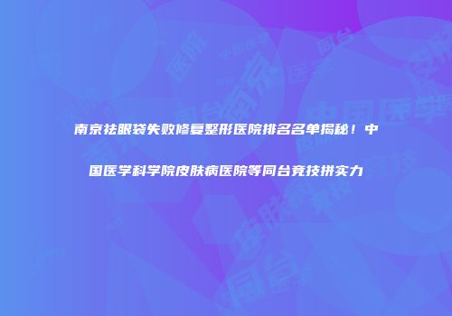南京祛眼袋失败修复整形医院排名名单揭秘！中国医学科学院皮肤病医院等同台竞技拼实力