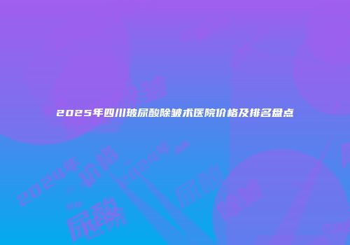 2025年四川玻尿酸除皱术医院价格及排名盘点