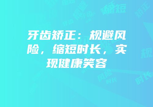 牙齿矫正：规避风险，缩短时长，实现健康笑容