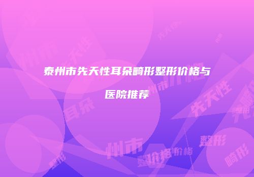 泰州市先天性耳朵畸形整形价格与医院推荐