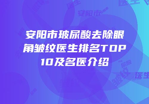 安阳市玻尿酸去除眼角皱纹医生排名TOP10及名医介绍