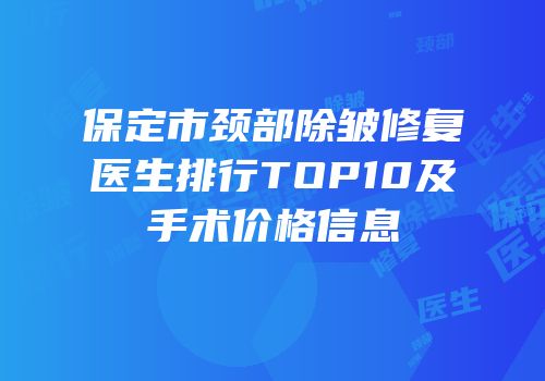 保定市颈部除皱修复医生排行TOP10及手术价格信息