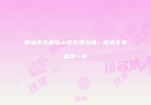聊城市乳房缩小医生排名榜：权威专家信息一览