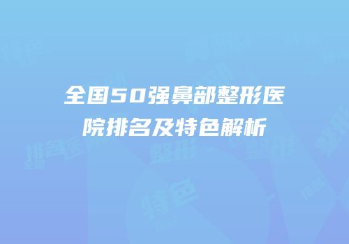 全国50强鼻部整形医院排名及特色解析